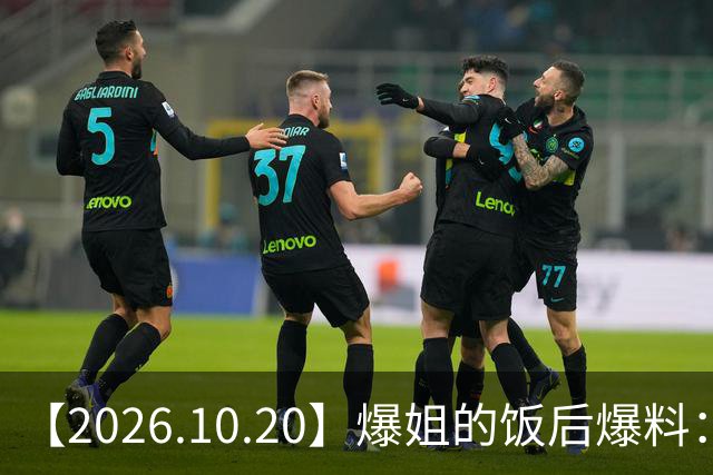 【2026.10.20】爆姐的饭后爆料：生命不止，爆料不息！